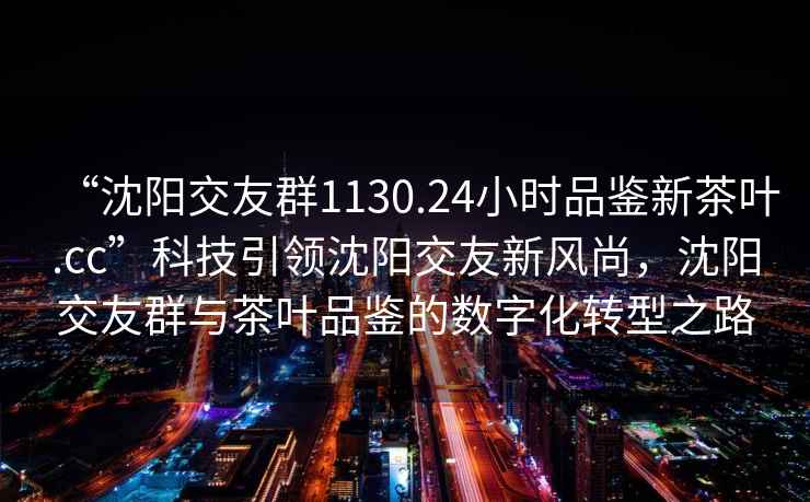 “沈陽交友群1130.24小時(shí)品鑒新茶葉.cc”科技引領(lǐng)沈陽交友新風(fēng)尚，沈陽交友群與茶葉品鑒的數(shù)字化轉(zhuǎn)型之路