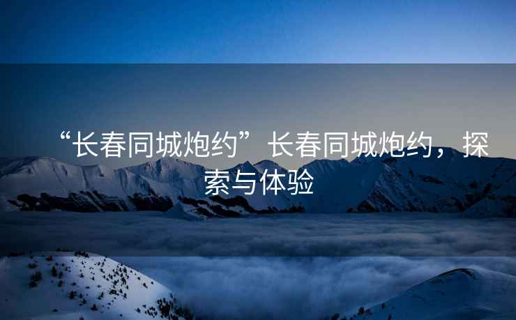 “長春同城炮約”長春同城炮約，探索與體驗