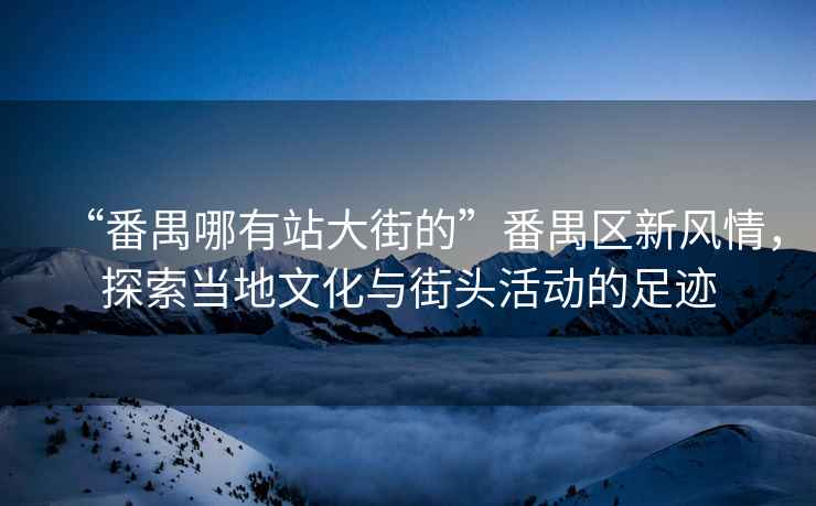 “番禺哪有站大街的”番禺區(qū)新風(fēng)情，探索當(dāng)?shù)匚幕c街頭活動(dòng)的足跡