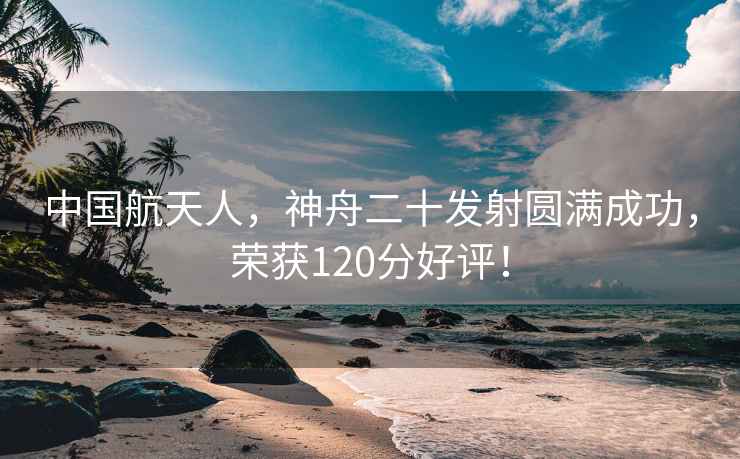 中國航天人，神舟二十發(fā)射圓滿成功，榮獲120分好評！