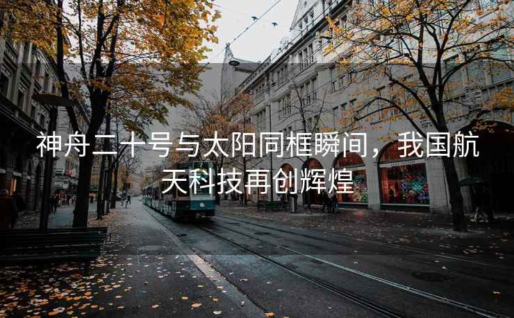 神舟二十號(hào)與太陽同框瞬間，我國航天科技再創(chuàng)輝煌