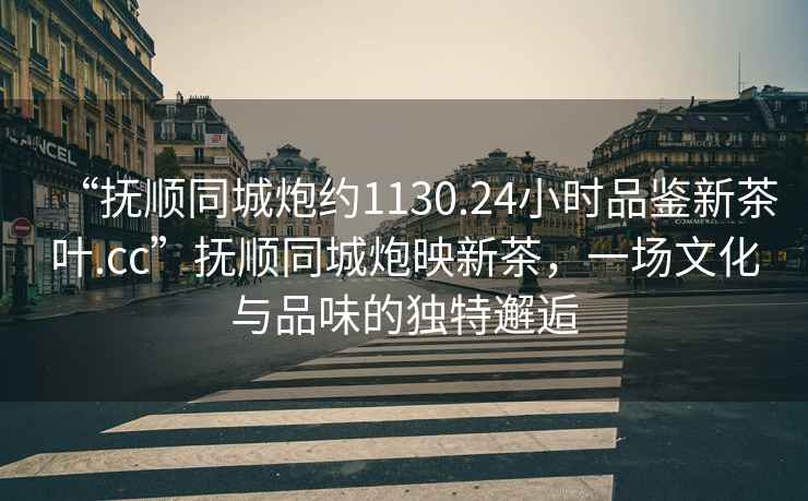 “撫順同城炮約1130.24小時品鑒新茶葉.cc”撫順同城炮映新茶，一場文化與品味的獨(dú)特邂逅