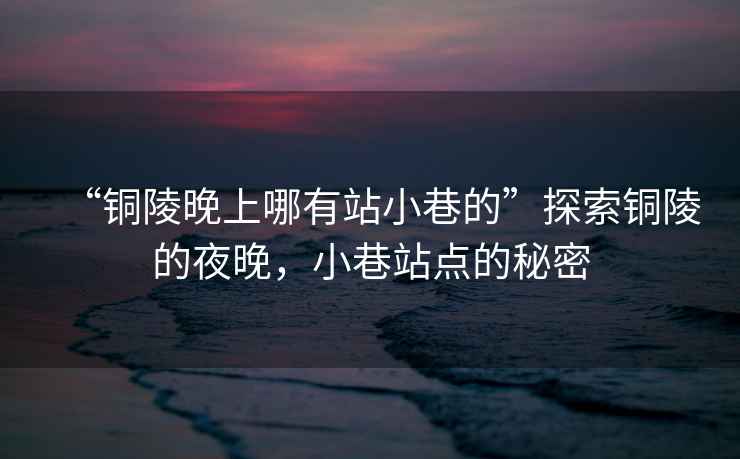 “銅陵晚上哪有站小巷的”探索銅陵的夜晚，小巷站點(diǎn)的秘密