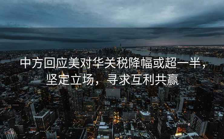 中方回應(yīng)美對華關(guān)稅降幅或超一半，堅定立場，尋求互利共贏