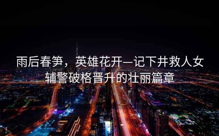 雨后春筍，英雄花開(kāi)—記下井救人女輔警破格晉升的壯麗篇章
