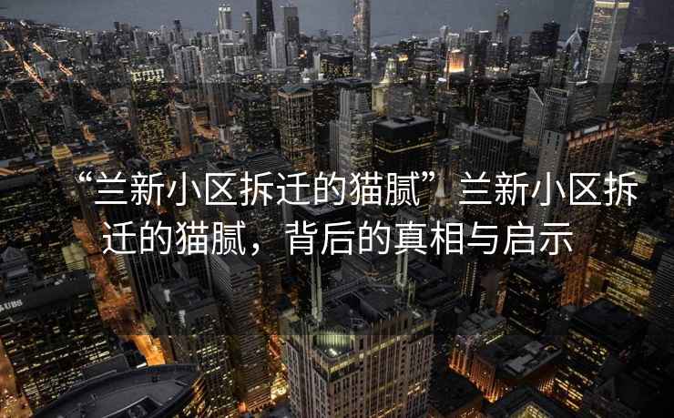 “蘭新小區(qū)拆遷的貓膩”蘭新小區(qū)拆遷的貓膩，背后的真相與啟示
