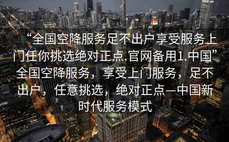 “全國(guó)空降服務(wù)足不出戶(hù)享受服務(wù)上門(mén)任你挑選絕對(duì)正點(diǎn).官網(wǎng)備用1.中國(guó)”全國(guó)空降服務(wù)，享受上門(mén)服務(wù)，足不出戶(hù)，任意挑選，絕對(duì)正點(diǎn)—中國(guó)新時(shí)代服務(wù)模式