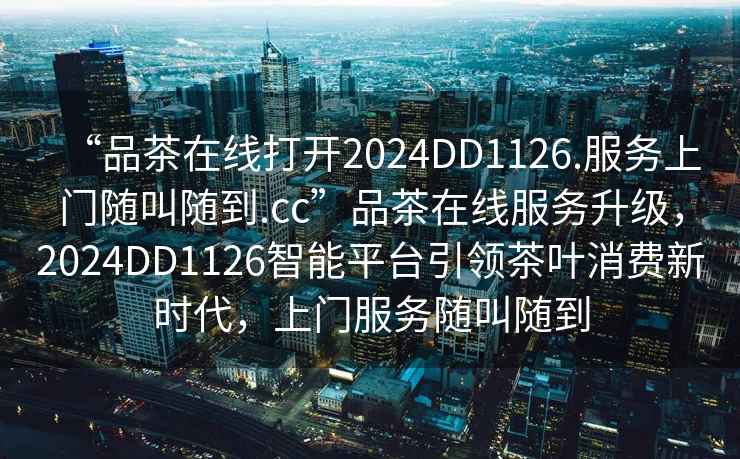 “品茶在線打開2024DD1126.服務(wù)上門隨叫隨到.cc”品茶在線服務(wù)升級，2024DD1126智能平臺引領(lǐng)茶葉消費(fèi)新時(shí)代，上門服務(wù)隨叫隨到