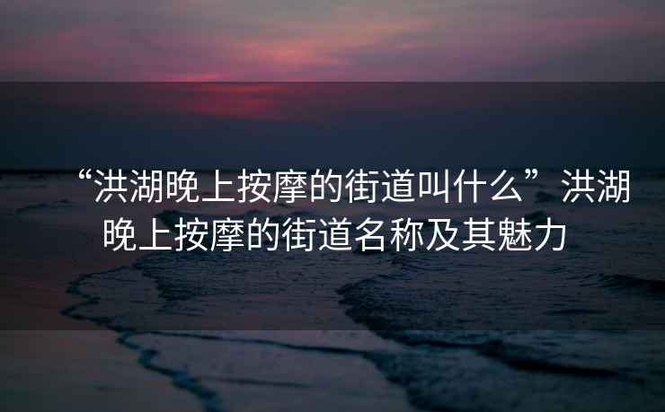 “洪湖晚上按摩的街道叫什么”洪湖晚上按摩的街道名稱及其魅力