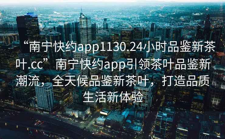 “南寧快約app1130.24小時品鑒新茶葉.cc”南寧快約app引領(lǐng)茶葉品鑒新潮流，全天候品鑒新茶葉，打造品質(zhì)生活新體驗
