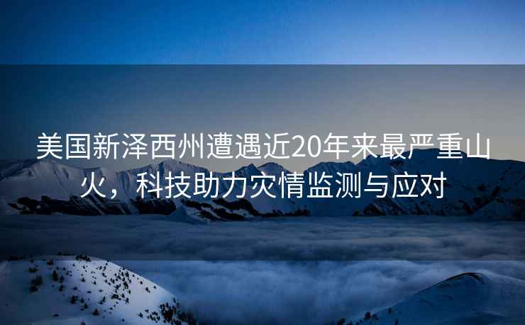 美國新澤西州遭遇近20年來最嚴(yán)重山火，科技助力災(zāi)情監(jiān)測與應(yīng)對