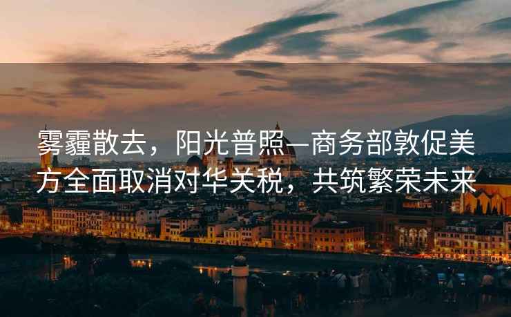 霧霾散去，陽(yáng)光普照—商務(wù)部敦促美方全面取消對(duì)華關(guān)稅，共筑繁榮未來(lái)