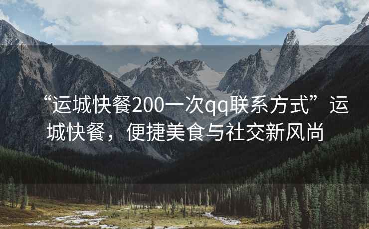 “運(yùn)城快餐200一次qq聯(lián)系方式”運(yùn)城快餐，便捷美食與社交新風(fēng)尚