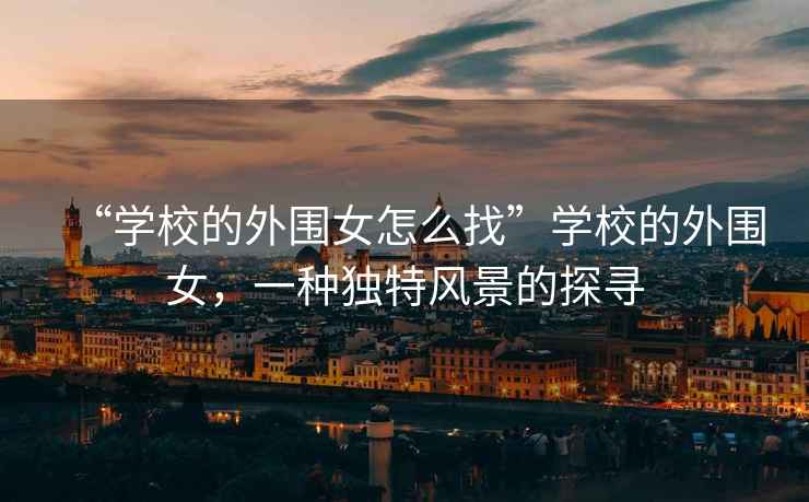 “學(xué)校的外圍女怎么找”學(xué)校的外圍女，一種獨(dú)特風(fēng)景的探尋
