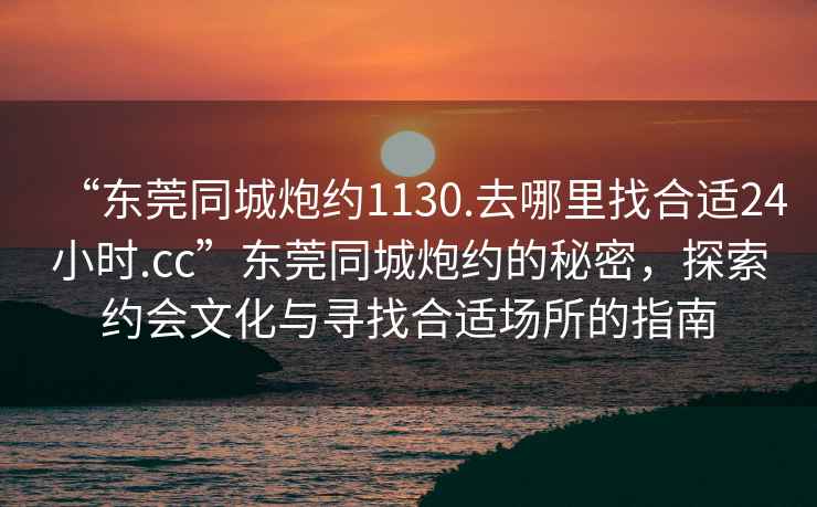 “東莞同城炮約1130.去哪里找合適24小時.cc”東莞同城炮約的秘密，探索約會文化與尋找合適場所的指南