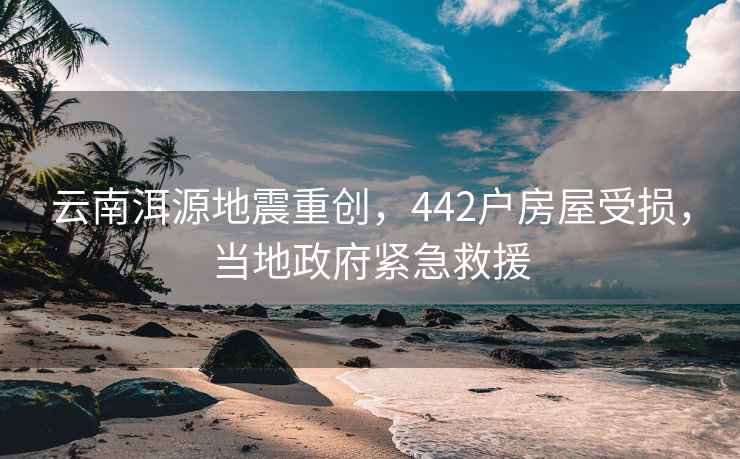 云南洱源地震重創(chuàng)，442戶房屋受損，當(dāng)?shù)卣o急救援