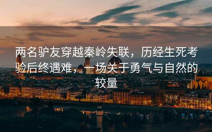 兩名驢友穿越秦嶺失聯(lián)，歷經(jīng)生死考驗(yàn)后終遇難，一場(chǎng)關(guān)于勇氣與自然的較量