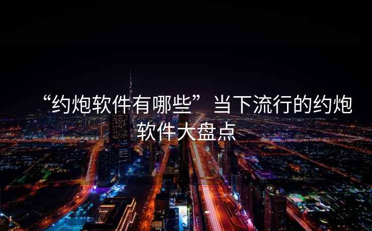“約炮軟件有哪些”當下流行的約炮軟件大盤點