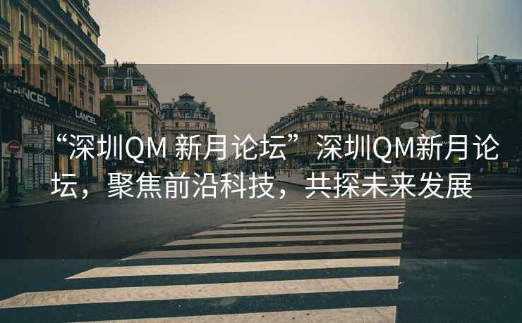 “深圳QM 新月論壇”深圳QM新月論壇，聚焦前沿科技，共探未來(lái)發(fā)展