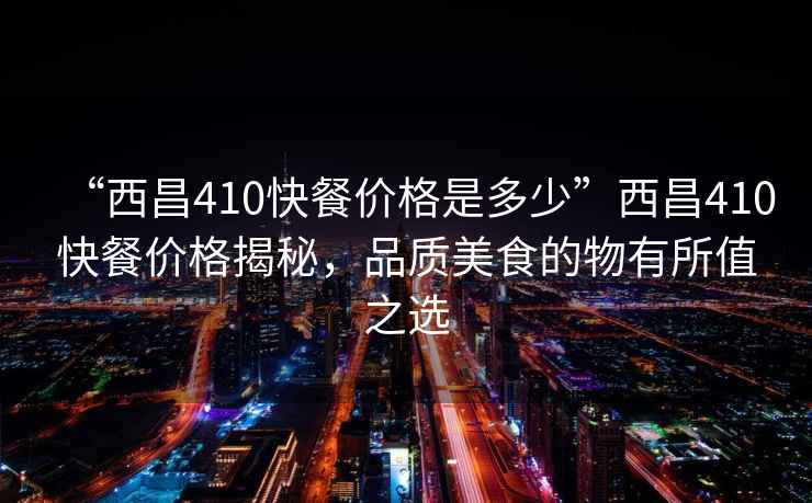 “西昌410快餐價格是多少”西昌410快餐價格揭秘，品質(zhì)美食的物有所值之選