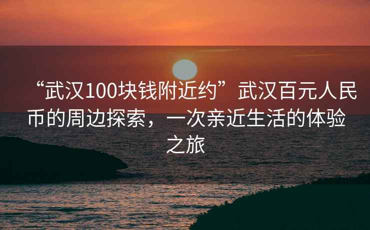 “武漢100塊錢附近約”武漢百元人民幣的周邊探索，一次親近生活的體驗之旅