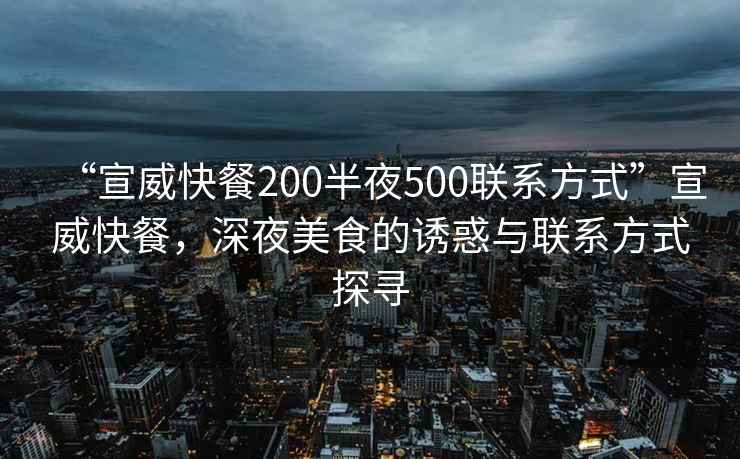 “宣威快餐200半夜500聯(lián)系方式”宣威快餐，深夜美食的誘惑與聯(lián)系方式探尋