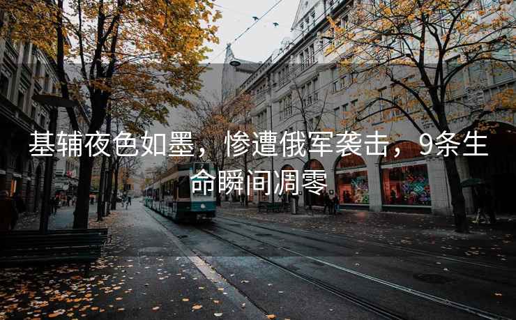 基輔夜色如墨，慘遭俄軍襲擊，9條生命瞬間凋零