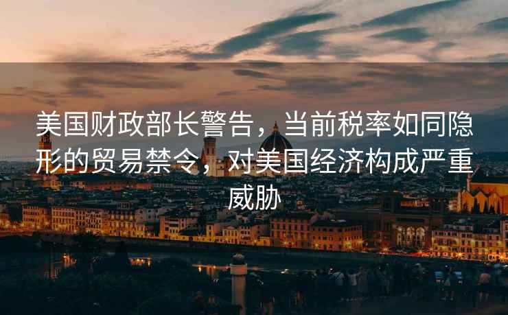美國(guó)財(cái)政部長(zhǎng)警告，當(dāng)前稅率如同隱形的貿(mào)易禁令，對(duì)美國(guó)經(jīng)濟(jì)構(gòu)成嚴(yán)重威脅