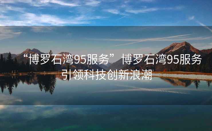 “博羅石灣95服務(wù)”博羅石灣95服務(wù)引領(lǐng)科技創(chuàng)新浪潮