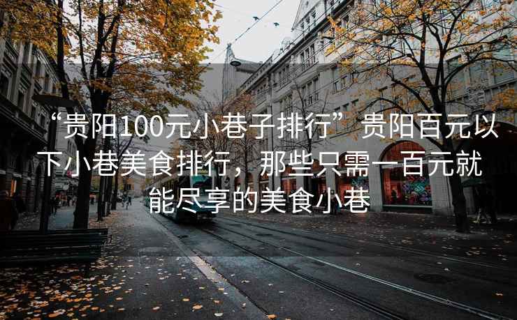 “貴陽100元小巷子排行”貴陽百元以下小巷美食排行，那些只需一百元就能盡享的美食小巷