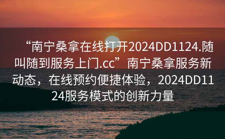 “南寧桑拿在線打開2024DD1124.隨叫隨到服務上門.cc”南寧桑拿服務新動態(tài)，在線預約便捷體驗，2024DD1124服務模式的創(chuàng)新力量
