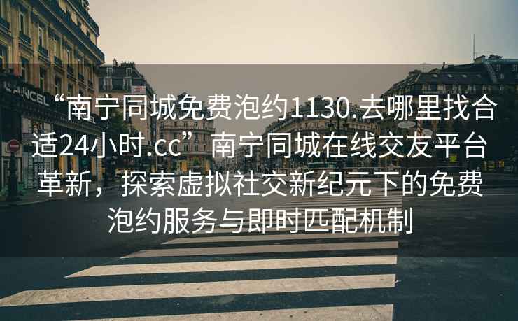 “南寧同城免費泡約1130.去哪里找合適24小時.cc”南寧同城在線交友平臺革新，探索虛擬社交新紀元下的免費泡約服務與即時匹配機制