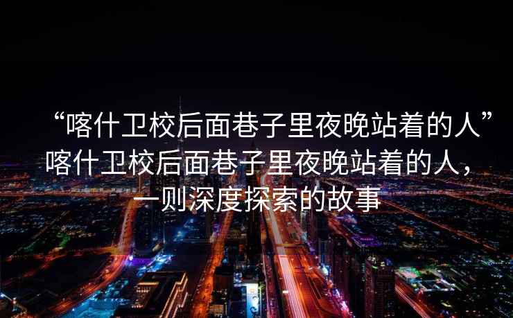 “喀什衛(wèi)校后面巷子里夜晚站著的人”喀什衛(wèi)校后面巷子里夜晚站著的人，一則深度探索的故事