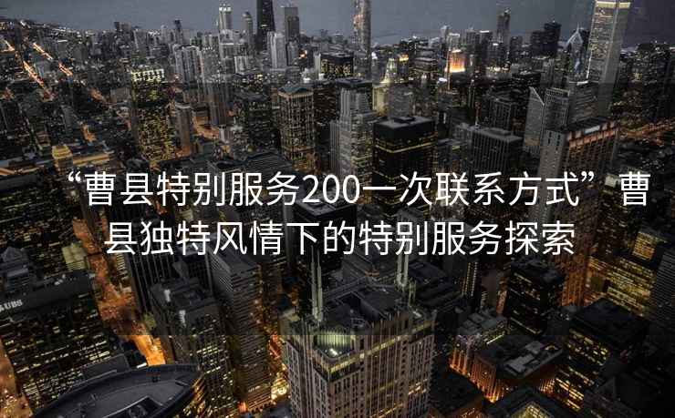 “曹縣特別服務(wù)200一次聯(lián)系方式”曹縣獨(dú)特風(fēng)情下的特別服務(wù)探索