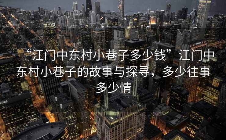 “江門中東村小巷子多少錢”江門中東村小巷子的故事與探尋，多少往事多少情