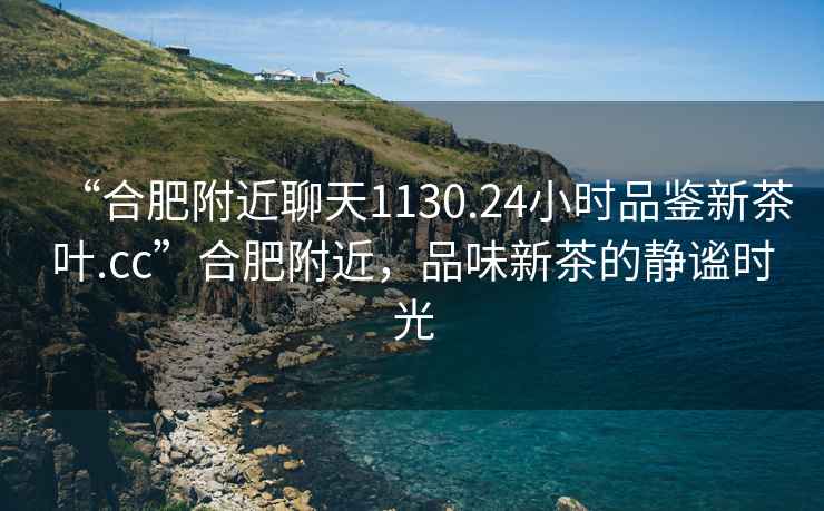 “合肥附近聊天1130.24小時(shí)品鑒新茶葉.cc”合肥附近，品味新茶的靜謐時(shí)光