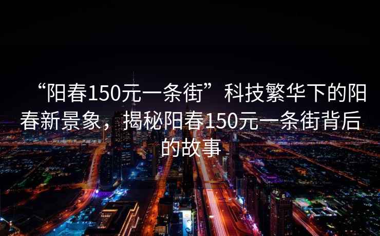 “陽(yáng)春150元一條街”科技繁華下的陽(yáng)春新景象，揭秘陽(yáng)春150元一條街背后的故事