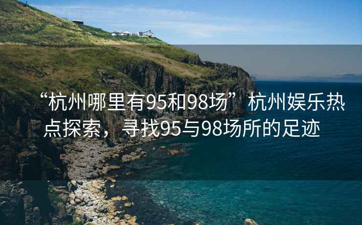 “杭州哪里有95和98場”杭州娛樂熱點(diǎn)探索，尋找95與98場所的足跡
