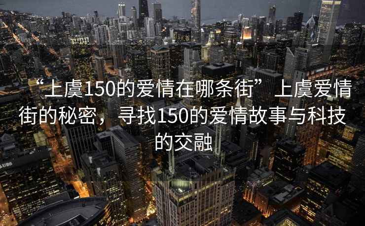 “上虞150的愛(ài)情在哪條街”上虞愛(ài)情街的秘密，尋找150的愛(ài)情故事與科技的交融