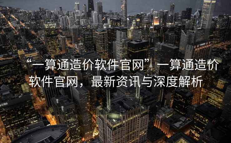 “一算通造價軟件官網(wǎng)”一算通造價軟件官網(wǎng)，最新資訊與深度解析