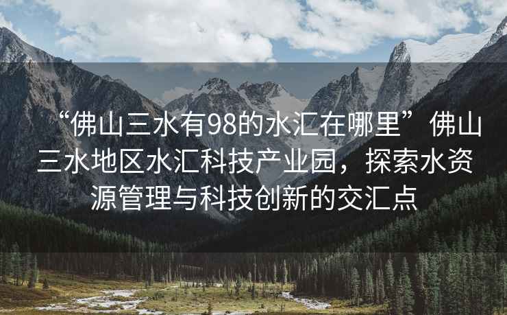 “佛山三水有98的水匯在哪里”佛山三水地區(qū)水匯科技產(chǎn)業(yè)園，探索水資源管理與科技創(chuàng)新的交匯點