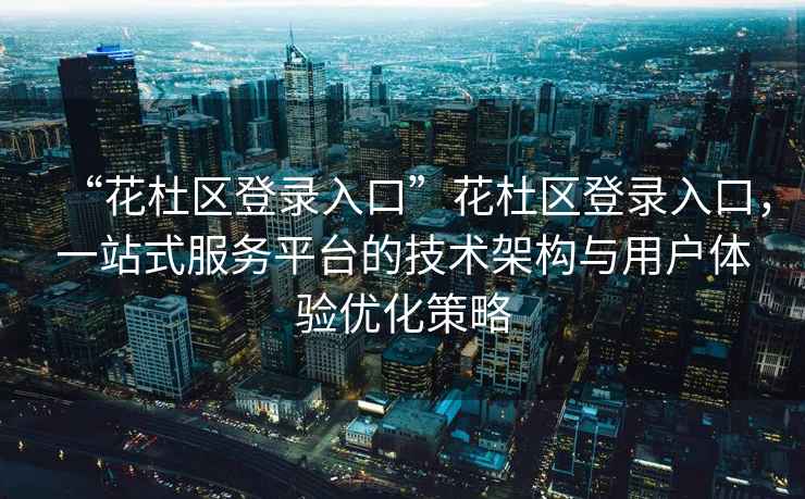 “花杜區(qū)登錄入口”花杜區(qū)登錄入口，一站式服務(wù)平臺(tái)的技術(shù)架構(gòu)與用戶(hù)體驗(yàn)優(yōu)化策略