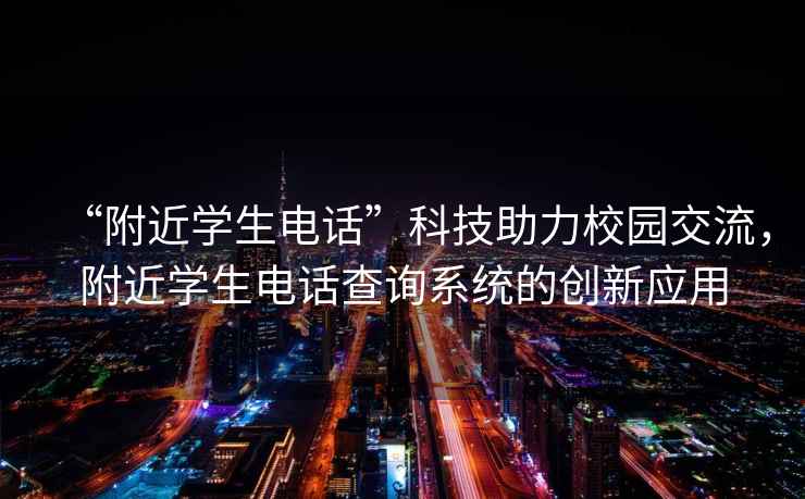 “附近學(xué)生電話”科技助力校園交流，附近學(xué)生電話查詢系統(tǒng)的創(chuàng)新應(yīng)用