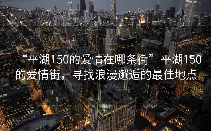 “平湖150的愛(ài)情在哪條街”平湖150的愛(ài)情街，尋找浪漫邂逅的最佳地點(diǎn)