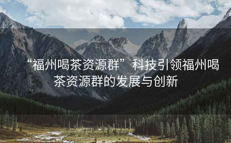 “福州喝茶資源群”科技引領(lǐng)福州喝茶資源群的發(fā)展與創(chuàng)新