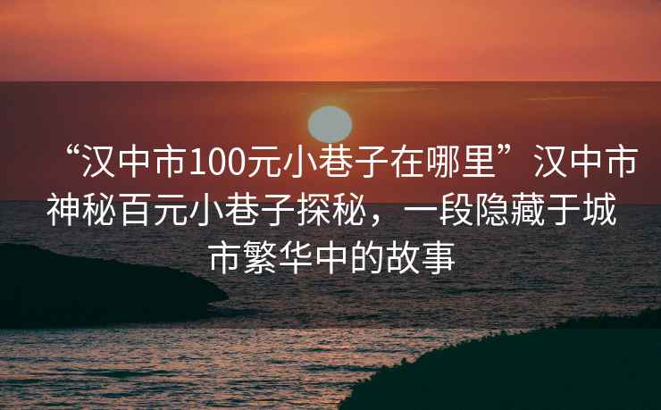 “漢中市100元小巷子在哪里”漢中市神秘百元小巷子探秘，一段隱藏于城市繁華中的故事