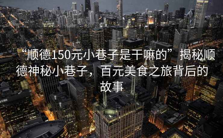 “順德150元小巷子是干嘛的”揭秘順德神秘小巷子，百元美食之旅背后的故事