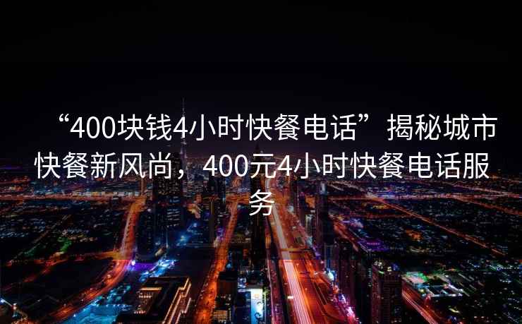 “400塊錢4小時(shí)快餐電話”揭秘城市快餐新風(fēng)尚，400元4小時(shí)快餐電話服務(wù)