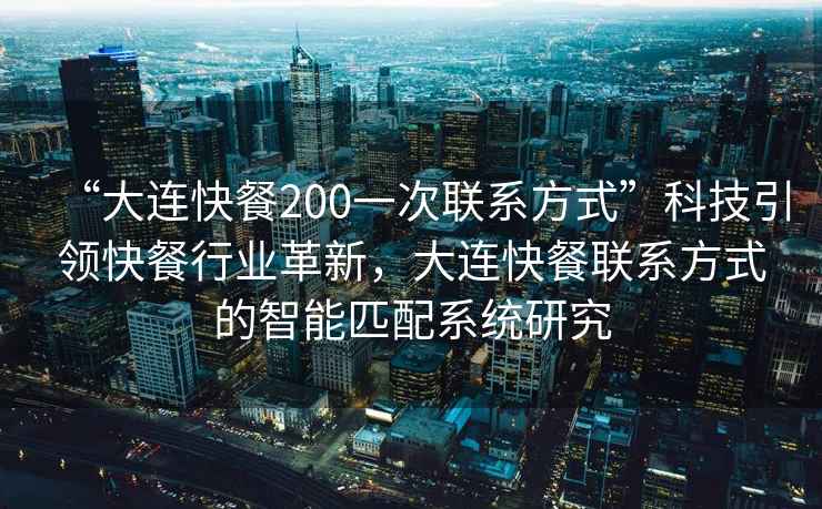 “大連快餐200一次聯(lián)系方式”科技引領(lǐng)快餐行業(yè)革新，大連快餐聯(lián)系方式的智能匹配系統(tǒng)研究