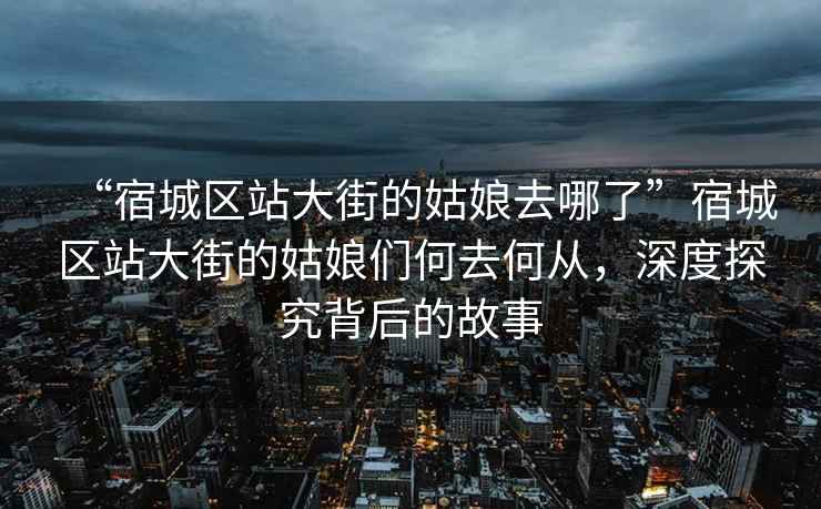 “宿城區(qū)站大街的姑娘去哪了”宿城區(qū)站大街的姑娘們何去何從，深度探究背后的故事